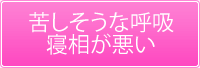 苦しそうな呼吸、寝相が悪い